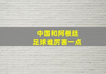 中国和阿根廷足球谁厉害一点