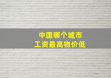 中国哪个城市工资最高物价低