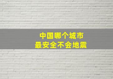 中国哪个城市最安全不会地震