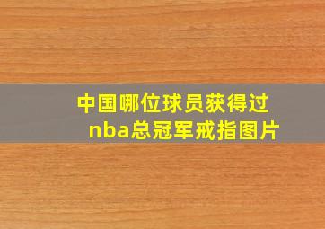 中国哪位球员获得过nba总冠军戒指图片