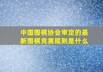 中国围棋协会审定的最新围棋竞赛规则是什么