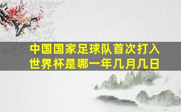 中国国家足球队首次打入世界杯是哪一年几月几日