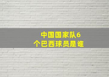 中国国家队6个巴西球员是谁