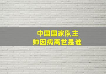 中国国家队主帅因病离世是谁