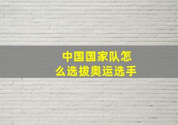 中国国家队怎么选拔奥运选手