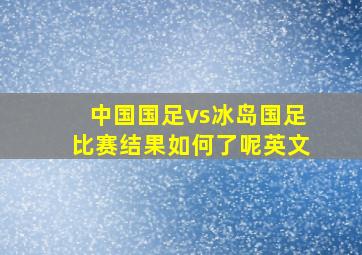 中国国足vs冰岛国足比赛结果如何了呢英文