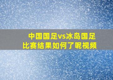 中国国足vs冰岛国足比赛结果如何了呢视频