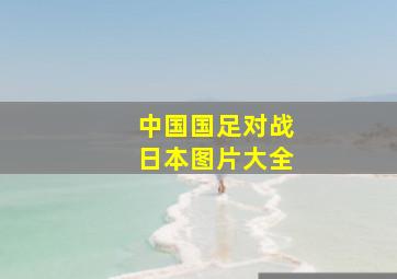 中国国足对战日本图片大全