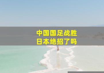 中国国足战胜日本绝招了吗