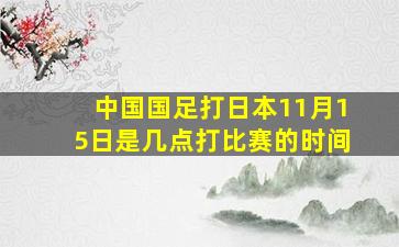 中国国足打日本11月15日是几点打比赛的时间