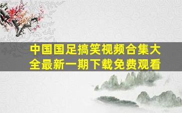 中国国足搞笑视频合集大全最新一期下载免费观看