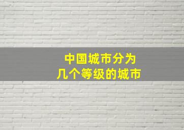 中国城市分为几个等级的城市