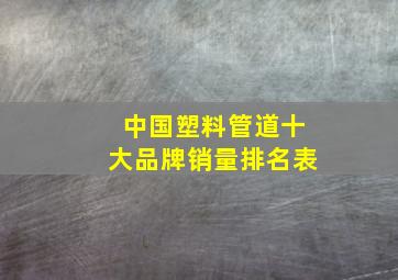 中国塑料管道十大品牌销量排名表