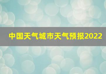 中国天气城市天气预报2022