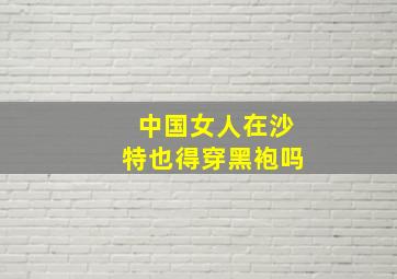 中国女人在沙特也得穿黑袍吗