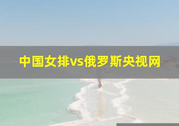 中国女排vs俄罗斯央视网