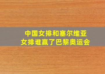 中国女排和塞尔维亚女排谁赢了巴黎奥运会