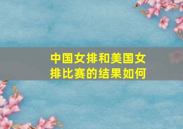 中国女排和美国女排比赛的结果如何