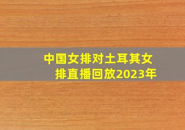 中国女排对土耳其女排直播回放2023年