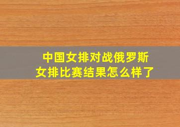 中国女排对战俄罗斯女排比赛结果怎么样了