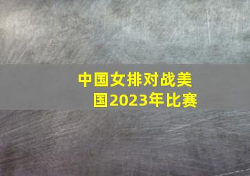 中国女排对战美国2023年比赛