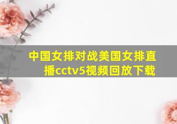 中国女排对战美国女排直播cctv5视频回放下载