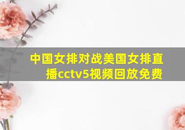 中国女排对战美国女排直播cctv5视频回放免费