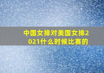 中国女排对美国女排2021什么时候比赛的