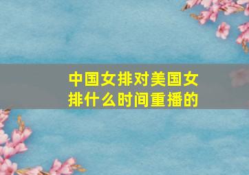 中国女排对美国女排什么时间重播的