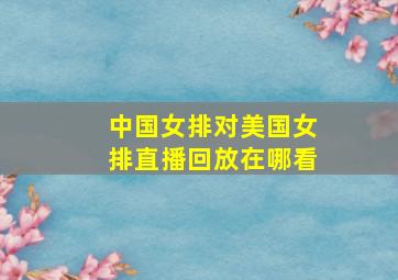 中国女排对美国女排直播回放在哪看