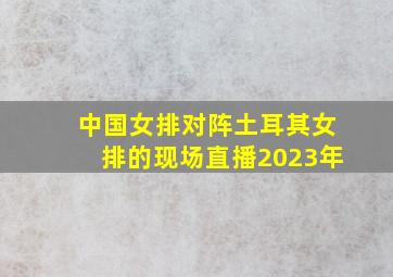 中国女排对阵土耳其女排的现场直播2023年