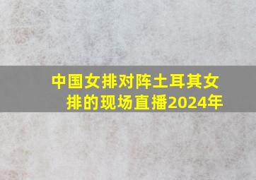 中国女排对阵土耳其女排的现场直播2024年