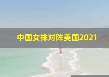 中国女排对阵美国2021