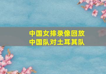 中国女排录像回放中国队对土耳其队