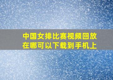 中国女排比赛视频回放在哪可以下载到手机上