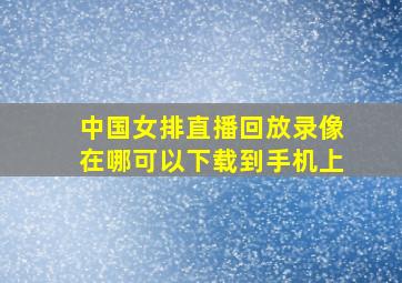 中国女排直播回放录像在哪可以下载到手机上