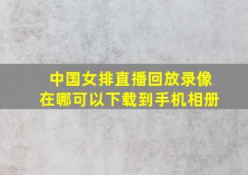 中国女排直播回放录像在哪可以下载到手机相册