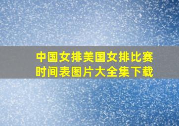 中国女排美国女排比赛时间表图片大全集下载