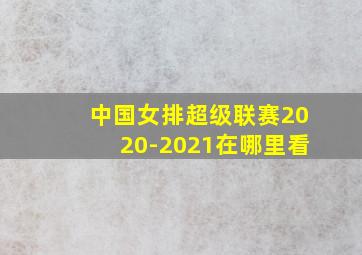 中国女排超级联赛2020-2021在哪里看