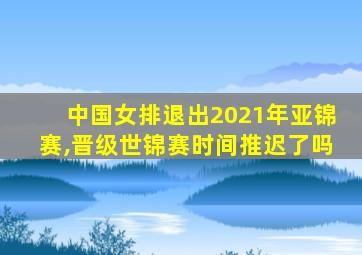 中国女排退出2021年亚锦赛,晋级世锦赛时间推迟了吗