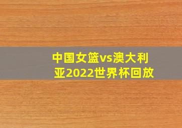 中国女篮vs澳大利亚2022世界杯回放