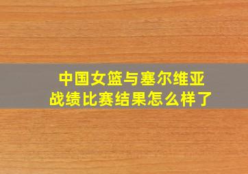 中国女篮与塞尔维亚战绩比赛结果怎么样了