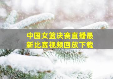 中国女篮决赛直播最新比赛视频回放下载