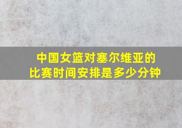 中国女篮对塞尔维亚的比赛时间安排是多少分钟