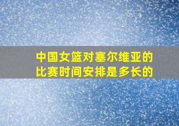 中国女篮对塞尔维亚的比赛时间安排是多长的