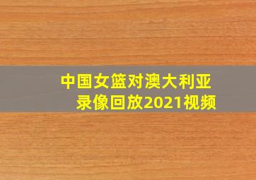 中国女篮对澳大利亚录像回放2021视频