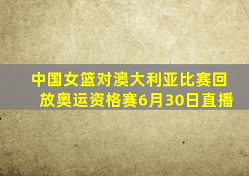 中国女篮对澳大利亚比赛回放奥运资格赛6月30日直播