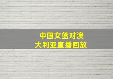 中国女篮对澳大利亚直播回放