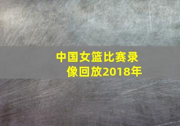 中国女篮比赛录像回放2018年