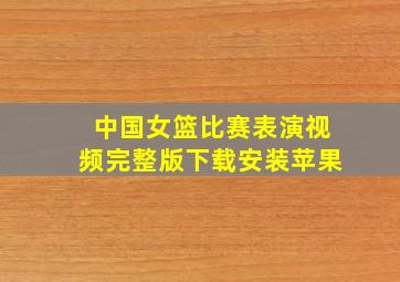 中国女篮比赛表演视频完整版下载安装苹果